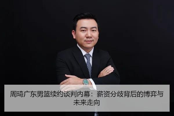 周琦广东男篮续约谈判内幕：薪资分歧背后的博弈与未来走向