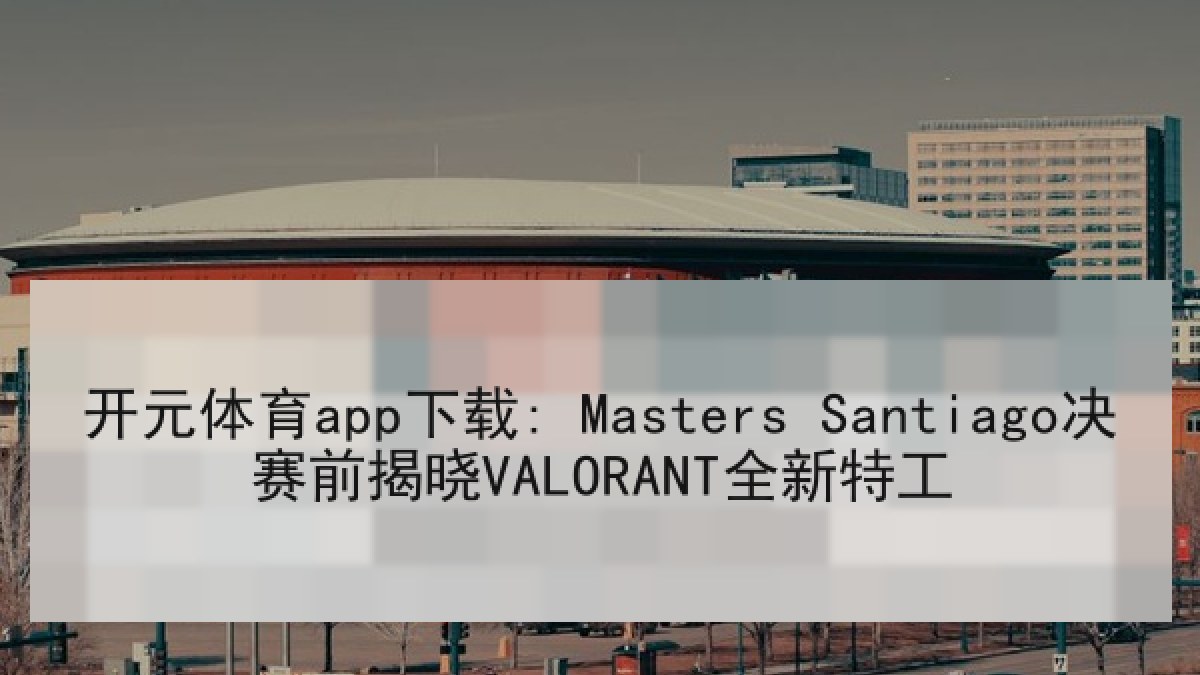 开元体育app下载: Masters Santiago决赛前揭晓VALORANT全新特工