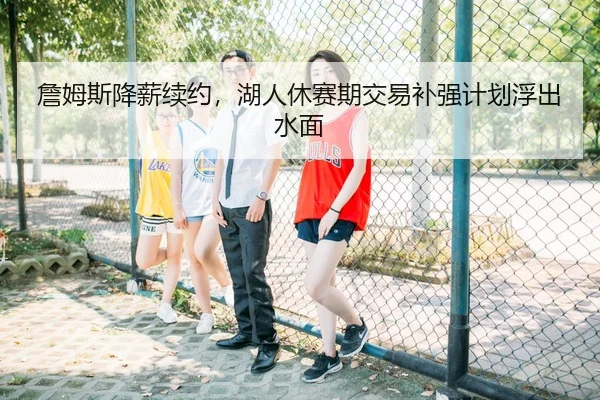 詹姆斯降薪续约，湖人休赛期交易补强计划浮出水面