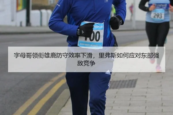 字母哥领衔雄鹿防守效率下滑，里弗斯如何应对东部强敌竞争
