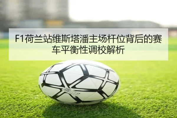 F1荷兰站维斯塔潘主场杆位背后的赛车平衡性调校解析
