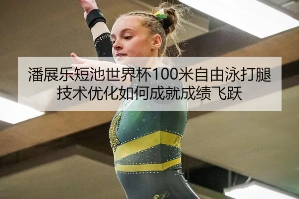 潘展乐短池世界杯100米自由泳打腿技术优化如何成就成绩飞跃