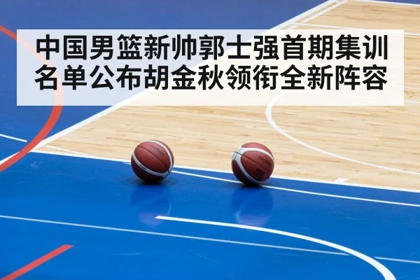 中国男篮新帅郭士强首期集训名单公布胡金秋领衔全新阵容