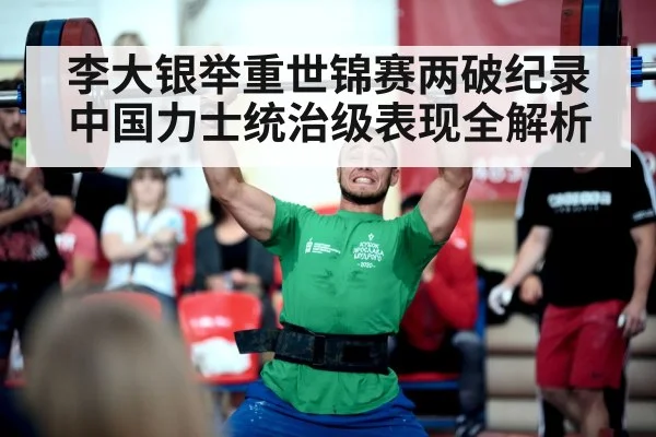 李大银举重世锦赛两破纪录中国力士统治级表现全解析