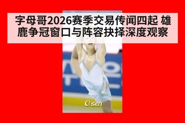 字母哥2026赛季交易传闻四起 雄鹿争冠窗口与阵容抉择深度观察